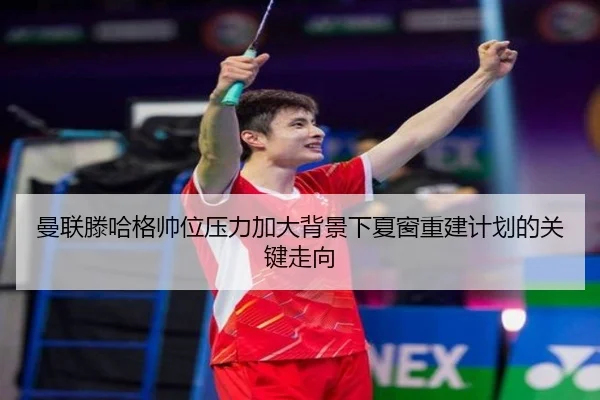 曼联滕哈格帅位压力加大背景下夏窗重建计划的关键走向