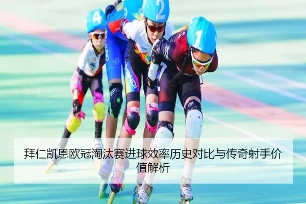 拜仁凯恩欧冠淘汰赛进球效率历史对比与传奇射手价值解析