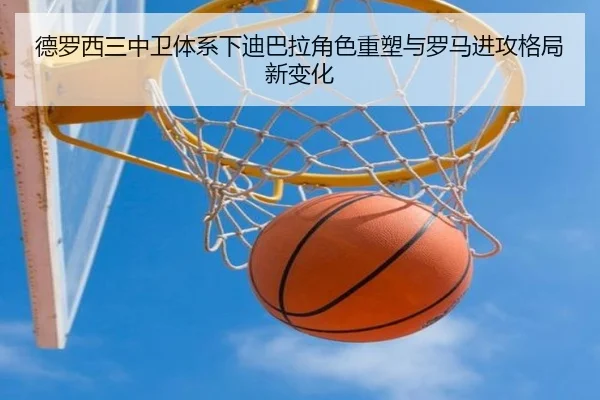 德罗西三中卫体系下迪巴拉角色重塑与罗马进攻格局新变化