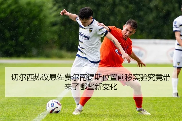 切尔西热议恩佐费尔南德斯位置前移实验究竟带来了哪些新变化