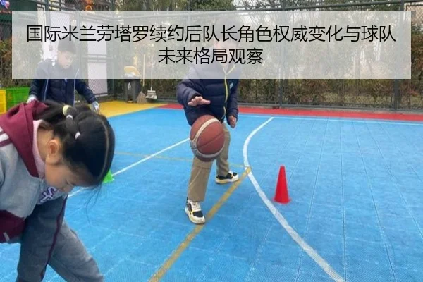 国际米兰劳塔罗续约后队长角色权威变化与球队未来格局观察